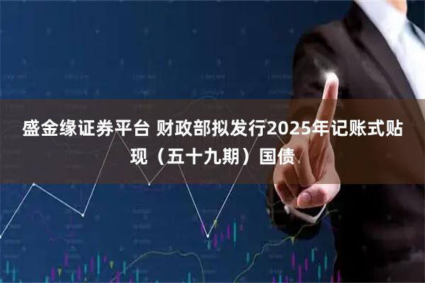 盛金缘证券平台 财政部拟发行2025年记账式贴现(五十九期)国债