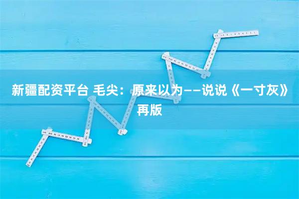 新疆配资平台 毛尖：原来以为——说说《一寸灰》再版