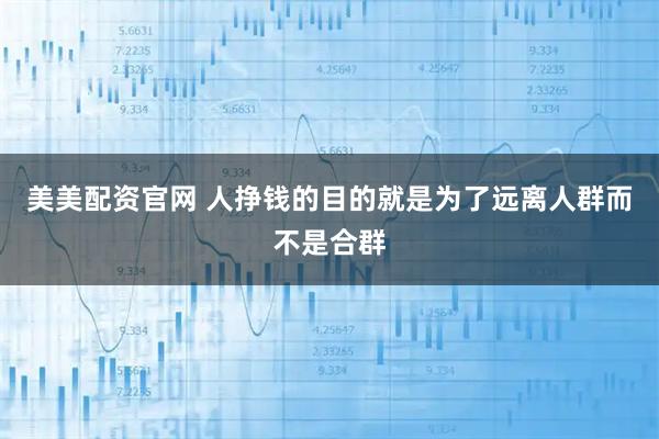 美美配资官网 人挣钱的目的就是为了远离人群而不是合群