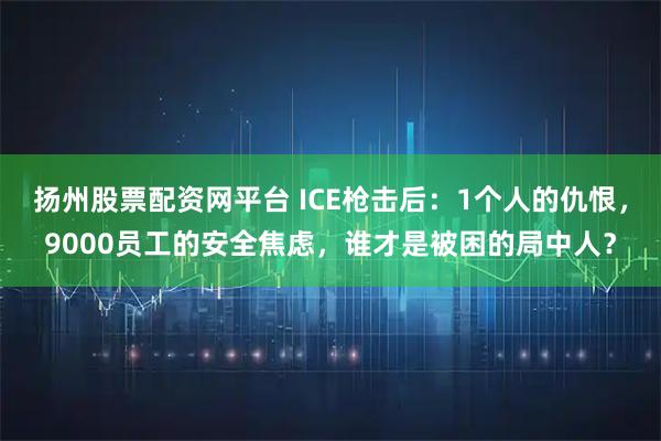 扬州股票配资网平台 ICE枪击后：1个人的仇恨，9000员工的安全焦虑，谁才是被困的局中人？