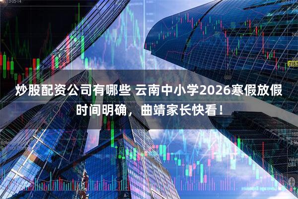 炒股配资公司有哪些 云南中小学2026寒假放假时间明确，曲靖家长快看！