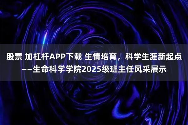 股票 加杠杆APP下载 生情培育，科学生涯新起点——生命科学学院2025级班主任风采展示