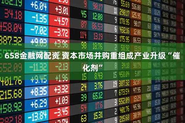 658金融网配资 资本市场并购重组成产业升级“催化剂”