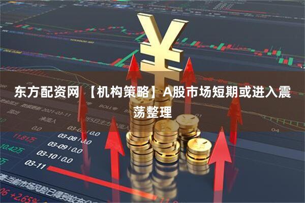 东方配资网 【机构策略】A股市场短期或进入震荡整理