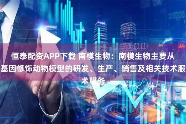 恒泰配资APP下载 南模生物：南模生物主要从事基因修饰动物模型的研发、生产、销售及相关技术服务