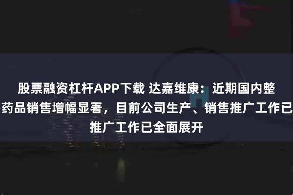 股票融资杠杆APP下载 达嘉维康：近期国内整体抗流感药品销售增幅显著，目前公司生产、销售推广工作已全面展开