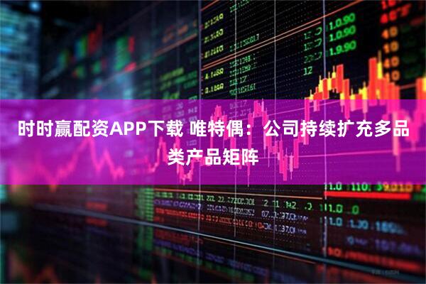 时时赢配资APP下载 唯特偶：公司持续扩充多品类产品矩阵