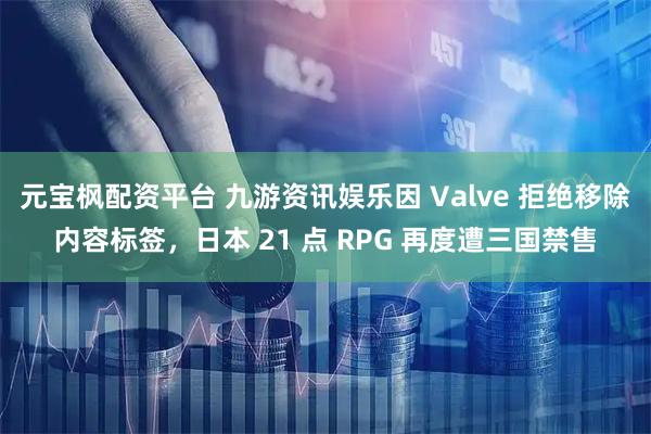元宝枫配资平台 九游资讯娱乐因 Valve 拒绝移除内容标签，日本 21 点 RPG 再度遭三国禁售