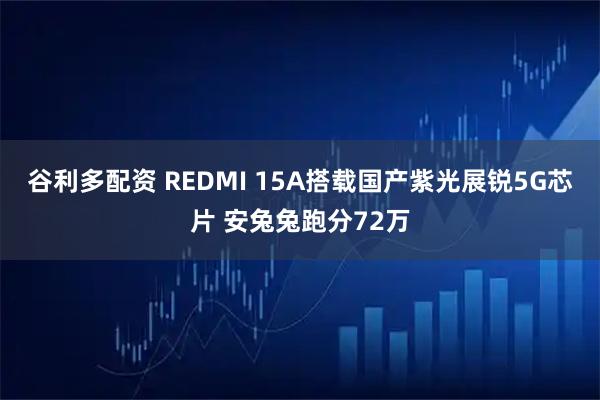 谷利多配资 REDMI 15A搭载国产紫光展锐5G芯片 安兔兔跑分72万