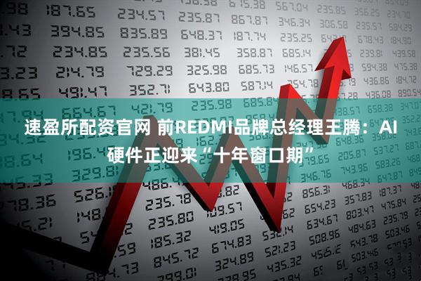 速盈所配资官网 前REDMI品牌总经理王腾：AI硬件正迎来“十年窗口期”
