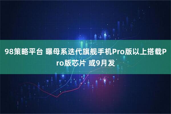 98策略平台 曝母系迭代旗舰手机Pro版以上搭载Pro版芯片 或9月发