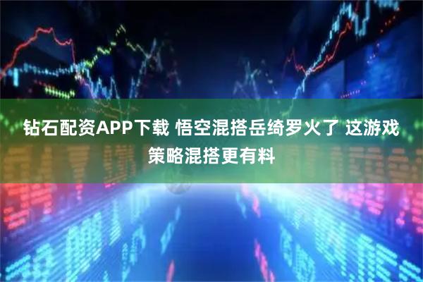 钻石配资APP下载 悟空混搭岳绮罗火了 这游戏策略混搭更有料