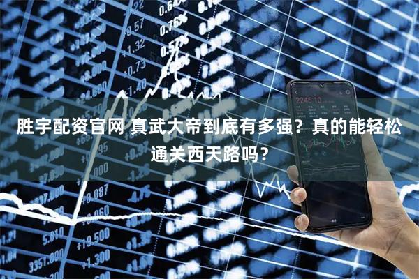 胜宇配资官网 真武大帝到底有多强?真的能轻松通关西天路吗?