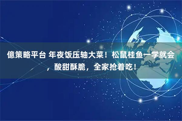 億策略平台 年夜饭压轴大菜！松鼠桂鱼一学就会，酸甜酥脆，全家抢着吃！