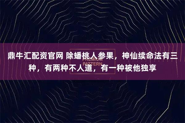 鼎牛汇配资官网 除蟠桃人参果，神仙续命法有三种，有两种不人道，有一种被他独享