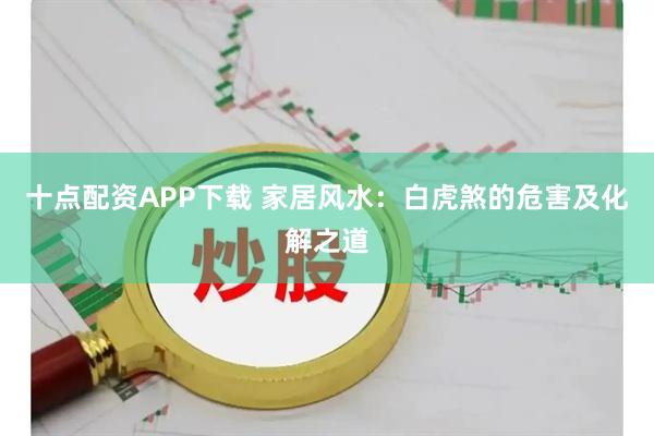 十点配资APP下载 家居风水：白虎煞的危害及化解之道