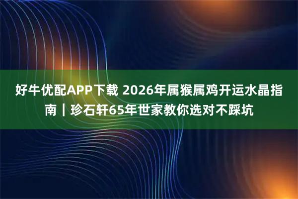 好牛优配APP下载 2026年属猴属鸡开运水晶指南｜珍石轩65年世家教你选对不踩坑