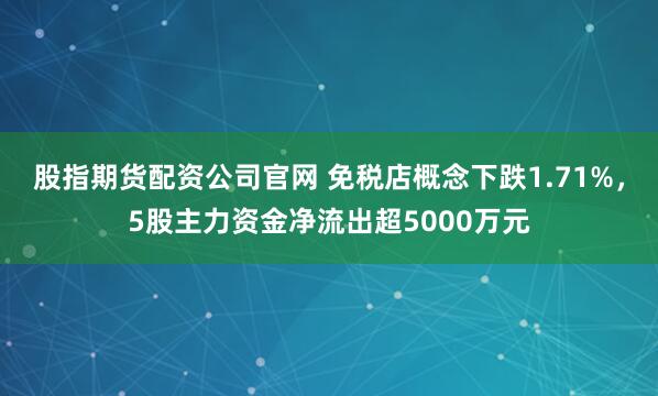 股指期货配资公司官网 免税店概念下跌1.71%，5股主力资金净流出超5000万元