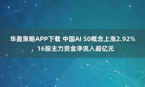 华盈策略APP下载 中国AI 50概念上涨2.92%，16股主力资金净流入超亿元