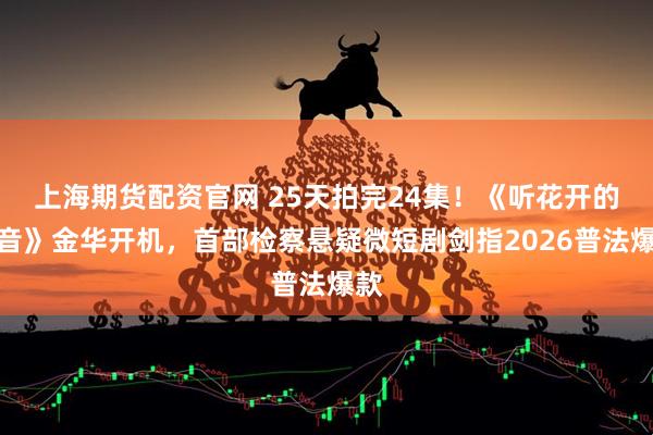 上海期货配资官网 25天拍完24集！《听花开的声音》金华开机，首部检察悬疑微短剧剑指2026普法爆款