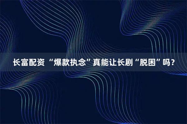 长富配资 “爆款执念”真能让长剧“脱困”吗？