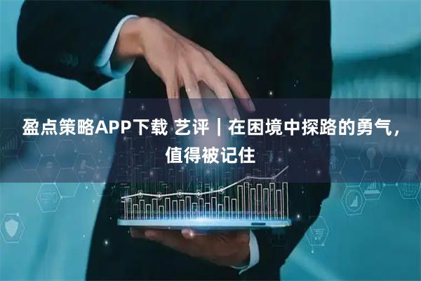 盈点策略APP下载 艺评｜在困境中探路的勇气，值得被记住