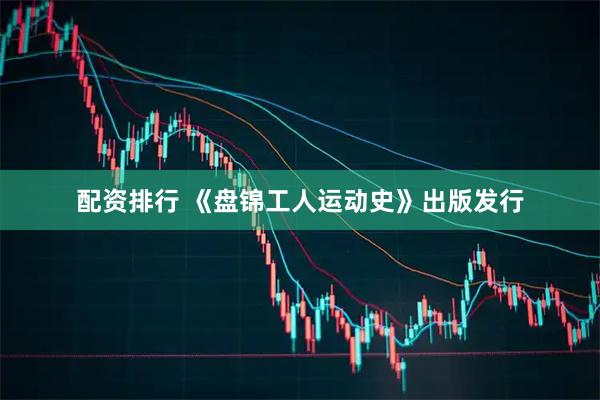 配资排行 《盘锦工人运动史》出版发行