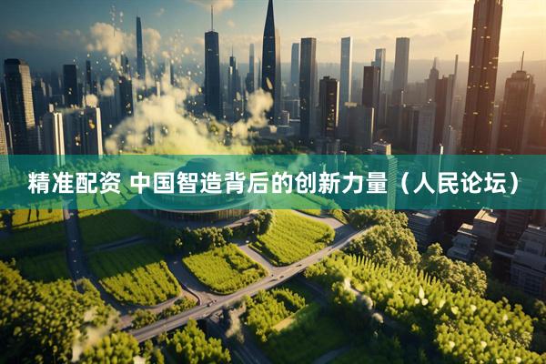 精准配资 中国智造背后的创新力量（人民论坛）