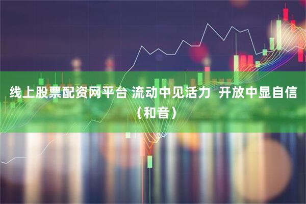 线上股票配资网平台 流动中见活力  开放中显自信（和音）