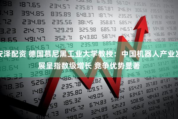 安泽配资 德国慕尼黑工业大学教授：中国机器人产业发展呈指数级增长 竞争优势显著