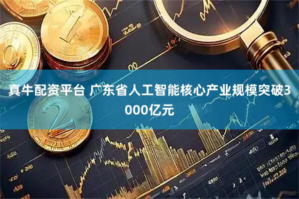 真牛配资平台 广东省人工智能核心产业规模突破3000亿元