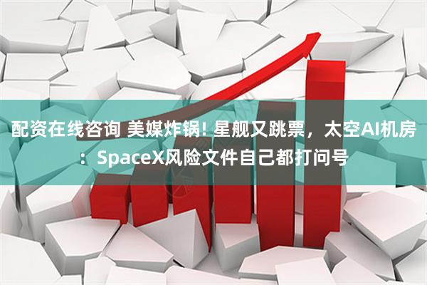 配资在线咨询 美媒炸锅! 星舰又跳票，太空AI机房：SpaceX风险文件自己都打问号