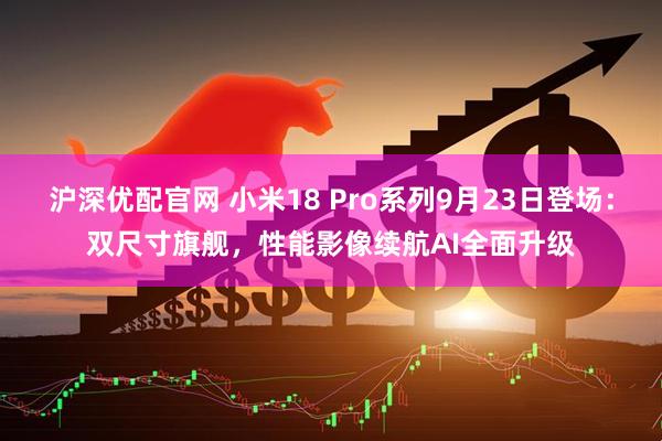 沪深优配官网 小米18 Pro系列9月23日登场：双尺寸旗舰，性能影像续航AI全面升级