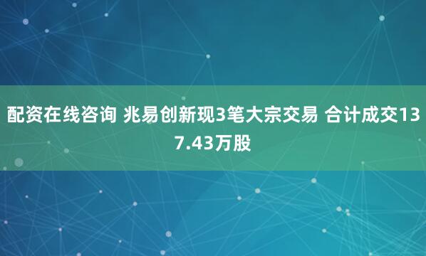 配资在线咨询 兆易创新现3笔大宗交易 合计成交137.43万股