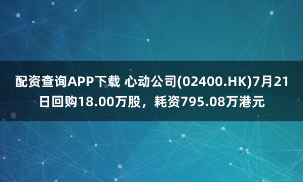 配资查询APP下载 心动公司(02400.HK)7月21日回购18.00万股，耗资795.08万港元
