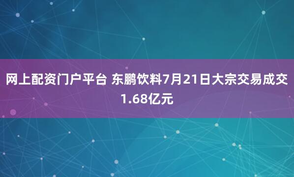 网上配资门户平台 东鹏饮料7月21日大宗交易成交1.68亿元