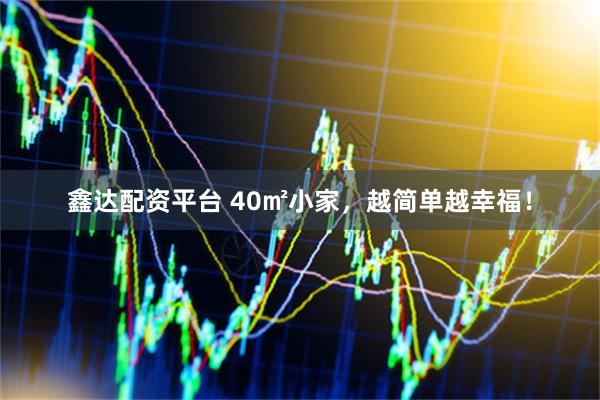 鑫达配资平台 40㎡小家，越简单越幸福！